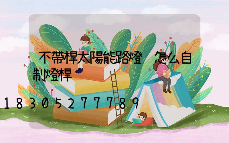 不帶桿太陽能路燈 怎么自制燈桿